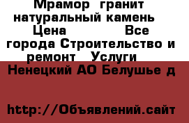 Мрамор, гранит, натуральный камень! › Цена ­ 10 000 - Все города Строительство и ремонт » Услуги   . Ненецкий АО,Белушье д.
